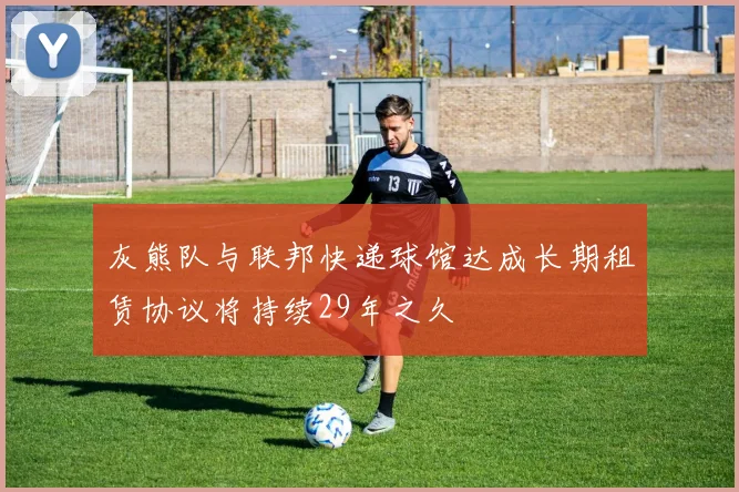 灰熊队与联邦快递球馆达成长期租赁协议将持续29年之久