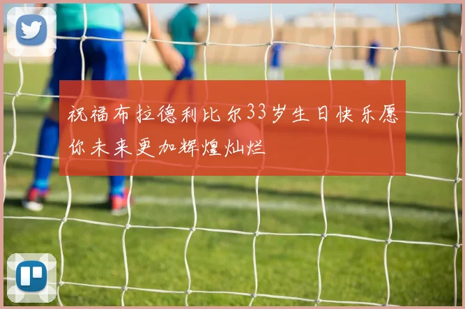 祝福布拉德利比尔33岁生日快乐愿你未来更加辉煌灿烂