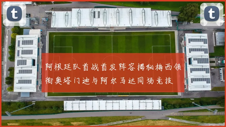 阿根廷队首战首发阵容揭秘梅西领衔奥塔门迪与阿尔马达同场竞技