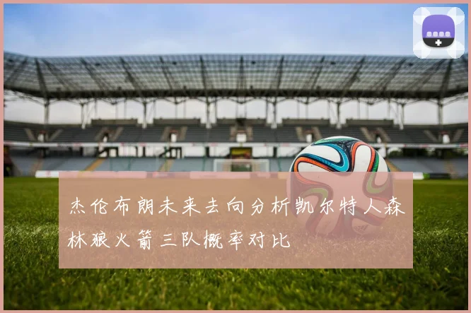 杰伦布朗未来去向分析凯尔特人森林狼火箭三队概率对比