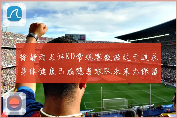 徐静雨点评KD常规赛数据过于追求身体健康已成隐患球队未来无保留意义