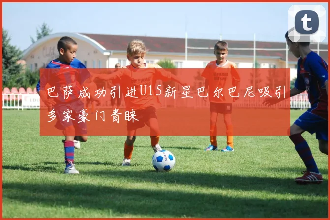 巴萨成功引进U15新星巴尔巴尼吸引多家豪门青睐