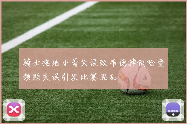 骑士拖地小哥失误致韦德摔倒哈登频频失误引发比赛混乱
