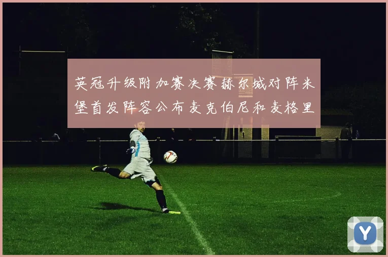 英冠升级附加赛决赛赫尔城对阵米堡首发阵容公布麦克伯尼和麦格里出战