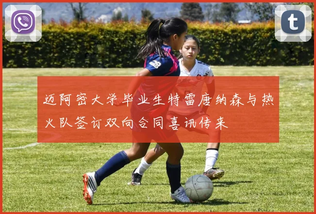 迈阿密大学毕业生特雷唐纳森与热火队签订双向合同喜讯传来