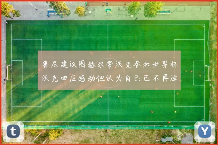 鲁尼建议图赫尔带沃克参加世界杯沃克回应感动但认为自己已不再适合