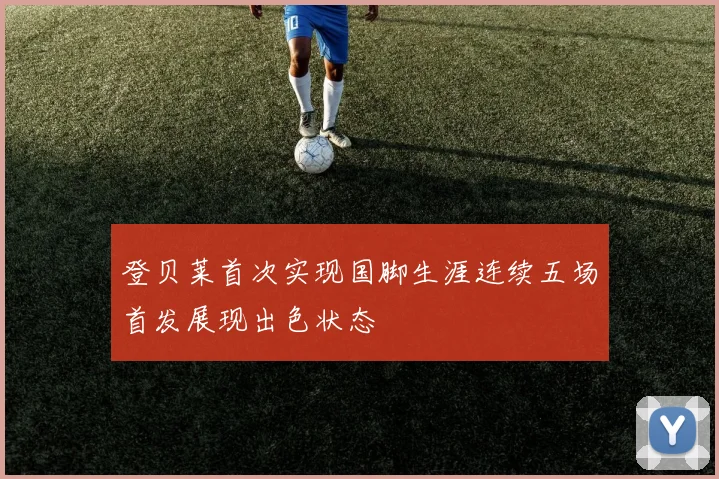 登贝莱首次实现国脚生涯连续五场首发展现出色状态