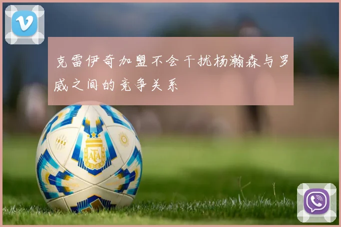 克雷伊奇加盟不会干扰杨瀚森与罗威之间的竞争关系