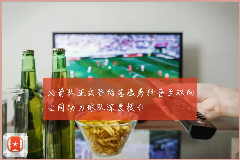 火箭队正式签约落选秀科普兰双向合同助力球队深度提升