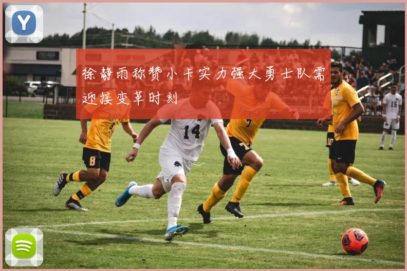 徐静雨称赞小卡实力强大勇士队需迎接变革时刻