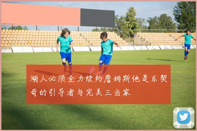 湖人必须全力续约詹姆斯他是东契奇的引导者与完美三当家