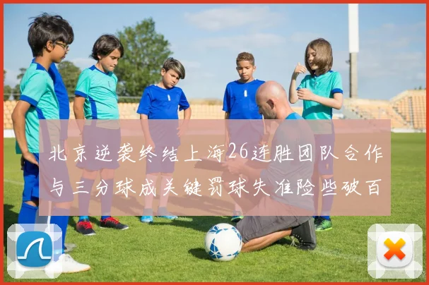北京逆袭终结上海26连胜团队合作与三分球成关键罚球失准险些破百