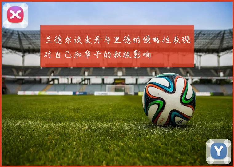 兰德尔谈麦丹与里德的侵略性表现对自己和华子的积极影响