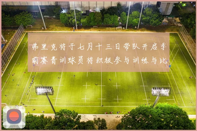 弗里克将于七月十三日带队开启季前赛青训球员将积极参与训练与比赛