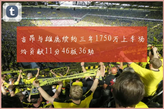 吉昂与雄鹿续约三年1750万上季场均贡献11分46板36助