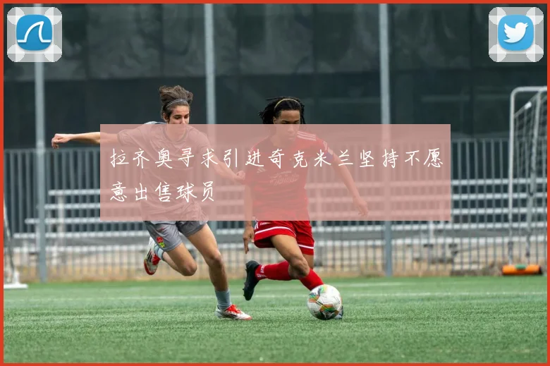 拉齐奥寻求引进奇克米兰坚持不愿意出售球员