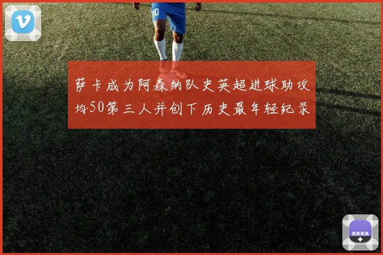 萨卡成为阿森纳队史英超进球助攻均50第三人并创下历史最年轻纪录