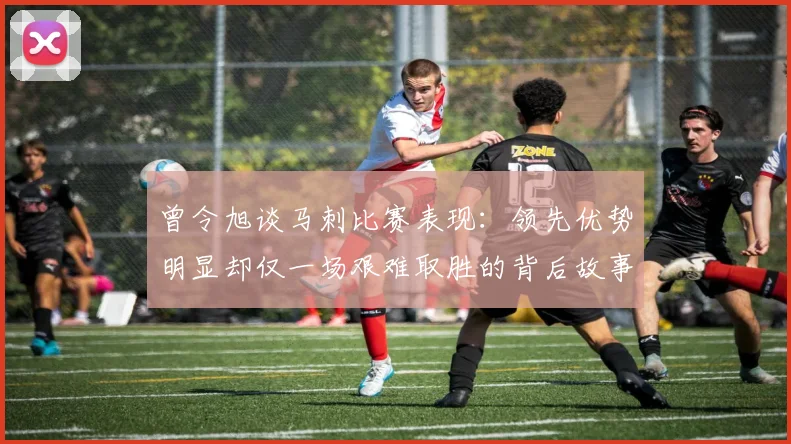 曾令旭谈马刺比赛表现：领先优势明显却仅一场艰难取胜的背后故事