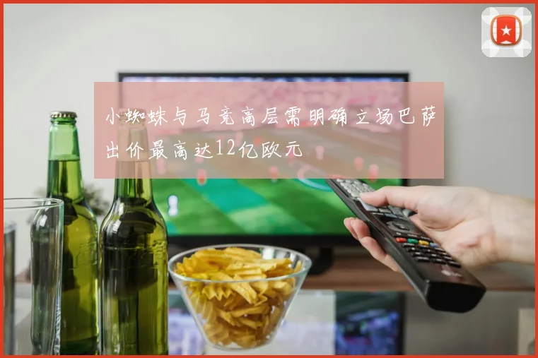 小蜘蛛与马竞高层需明确立场巴萨出价最高达12亿欧元