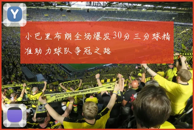 小巴里布朗全场爆发30分三分球精准助力球队争冠之路