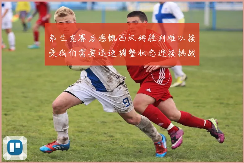 弗兰克赛后感慨西汉姆胜利难以接受我们需要迅速调整状态迎接挑战