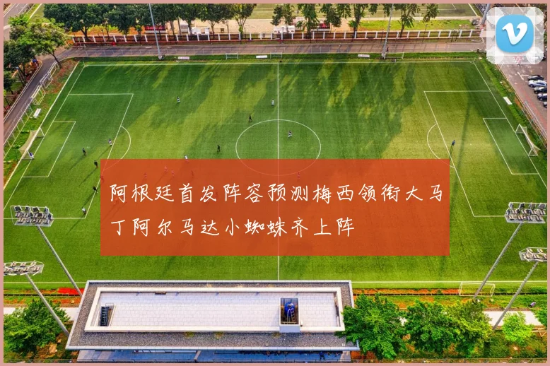 阿根廷首发阵容预测梅西领衔大马丁阿尔马达小蜘蛛齐上阵