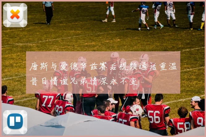 唐斯与爱德华兹赛后视频通话重温昔日情谊兄弟情深永不变