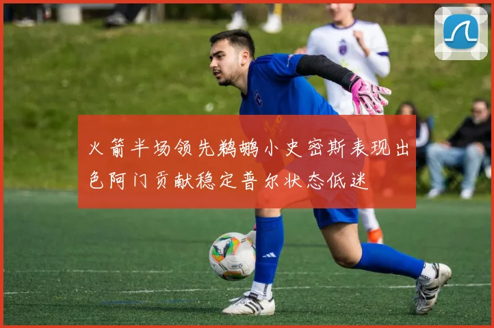 火箭半场领先鹈鹕小史密斯表现出色阿门贡献稳定普尔状态低迷