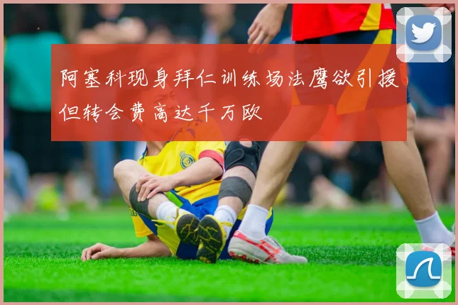 阿塞科现身拜仁训练场法鹰欲引援但转会费高达千万欧
