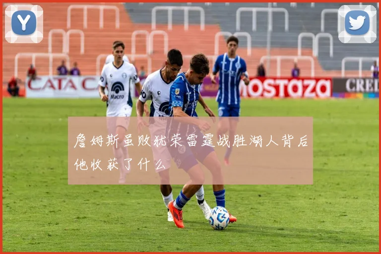 詹姆斯虽败犹荣雷霆战胜湖人背后他收获了什么