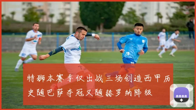 特狮本赛季仅出战三场创造西甲历史随巴萨夺冠又随赫罗纳降级