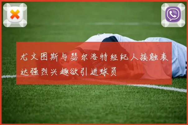 尤文图斯与瑟尔洛特经纪人接触表达强烈兴趣欲引进球员