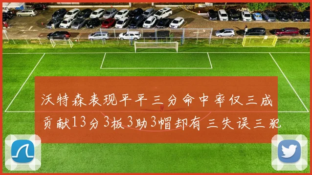 沃特森表现平平三分命中率仅三成贡献13分3板3助3帽却有三失误三犯规