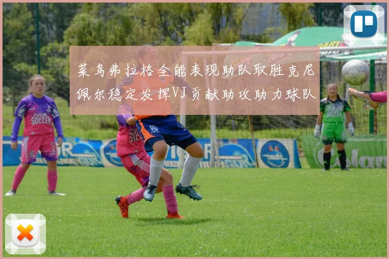 菜鸟弗拉格全能表现助队取胜克尼佩尔稳定发挥VJ贡献助攻助力球队进攻