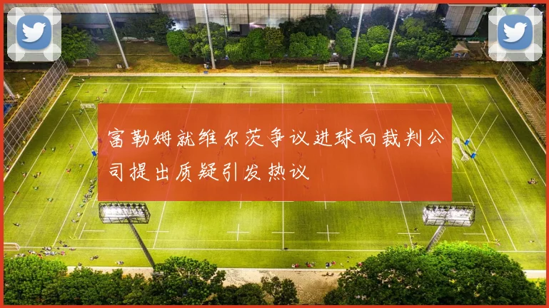 富勒姆就维尔茨争议进球向裁判公司提出质疑引发热议