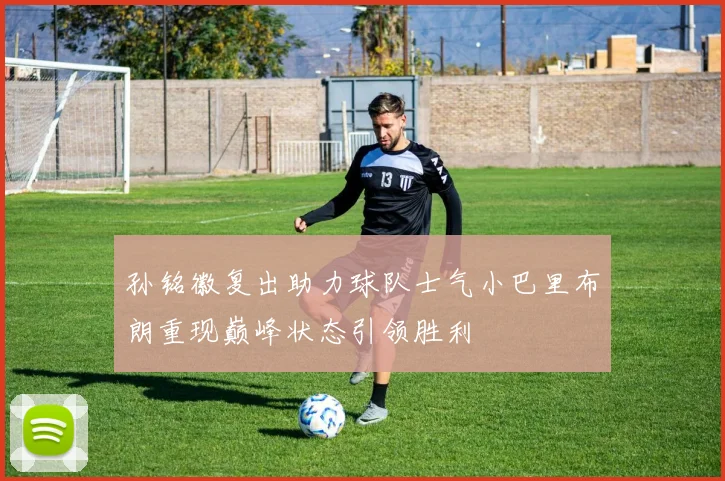 孙铭徽复出助力球队士气小巴里布朗重现巅峰状态引领胜利