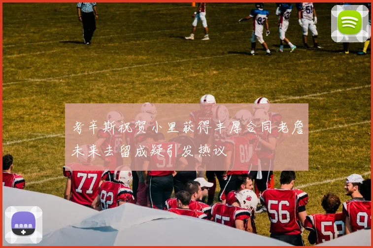 考辛斯祝贺小里获得丰厚合同老詹未来去留成疑引发热议