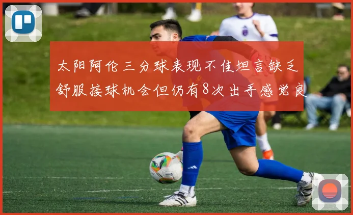 太阳阿伦三分球表现不佳坦言缺乏舒服接球机会但仍有8次出手感觉良好